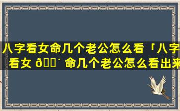 八字看女命几个老公怎么看「八字看女 🐴 命几个老公怎么看出来」